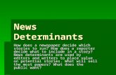 News Determinants How does a newspaper decide which stories to run? How does a reporter decide what to include in a story? News determinants are used by.