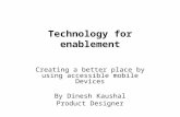 Technology for enablement Creating a better place by using accessible mobile Devices By Dinesh Kaushal Product Designer.