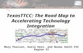 TexasTTCC: The Road Map to Accelerating Technology Integration Mary Pearson, Karin Horn, and Norma Smith ESC Region XI.