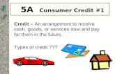 5A Consumer Credit #1 Credit – An arrangement to receive cash, goods, or services now and pay for them in the future. Types of credit ???