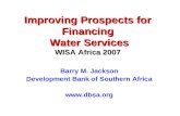 Improving Prospects for Financing Water Services WISA Africa 2007 Barry M. Jackson Development Bank of Southern Africa .