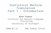 Statistical Machine Translation Part I - Introduction Alex Fraser Institute for Natural Language Processing University of Stuttgart 2008.07.22 EMA Summer.