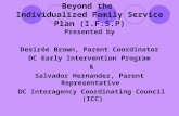 Beyond the Individualized Family Service Plan (I.F.S.P) Presented by Desirée Brown, Parent Coordinator DC Early Intervention Program & Salvador Hernandez,