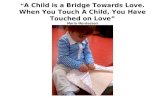 A Child is a Bridge Towards Love. When You Touch A Child, You Have Touched on Love María Montessori.