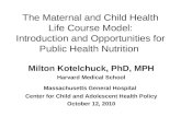 The Maternal and Child Health Life Course Model: Introduction and Opportunities for Public Health Nutrition Milton Kotelchuck, PhD, MPH Harvard Medical.