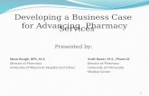 Developing a Business Case for Advancing Pharmacy Services Presented by: Steve Rough, RPh, M.S. Scott Knoer, M.S., Pharm.D. Director of Pharmacy Director.