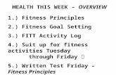 HEALTH THIS WEEK – OVERVIEW 1.) Fitness Principles 2.) Fitness Goal Setting 3.) FITT Activity Log 4.) Suit up for fitness activities Tuesday through Friday.