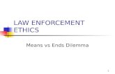 1 LAW ENFORCEMENT ETHICS Means vs Ends Dilemma. 2 Deonological vs Utilitarian is an approach to ethics that focuses on the rightness or wrongness of intentions.