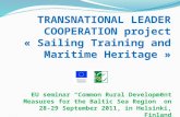 TRANSNATIONAL LEADER COOPERATION project « Sailing Training and Maritime Heritage » EU seminar Common Rural Development Measures for the Baltic Sea Region.