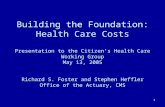 1 Building the Foundation: Health Care Costs Presentation to the Citizens Health Care Working Group May 13, 2005 Richard S. Foster and Stephen Heffler.