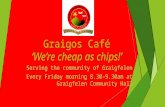 Graigos Café Were cheap as chips! Serving the community of Graigfelen Every Friday morning 8.30-9.30am at Graigfelen Community Hall.