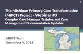 The Michigan Primary Care Transformation (MiPCT) Project - Webinar #3 Complex Care Manager Training and Care Management Documentation Updates MiPCT Team.