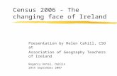 Census 2006 - The changing face of Ireland Presentation by Helen Cahill, CSO at Association of Geography Teachers of Ireland Regency Hotel, Dublin 29th.