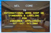 WEL COME TO INTERNATIONAL WORK SHOP ON STANDARDS & LABELING FOR CONSUMER APPLIANCES 13 TH –14 TH Oct-2004.
