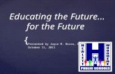 { Educating the Future… for the Future Presented by Joyce M. Bisso, Ed.D. October 11, 2011.