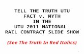 TELL THE TRUTH UTU FACT v. MYTH IN THE UTU 2011 NATIONAL RAIL CONTRACT SLIDE SHOW (See The Truth In Red Italics) 1.