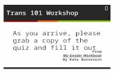 Trans 101 Workshop As you arrive, please grab a copy of the quiz and fill it out From My Gender Workbook By Kate Bornstein.