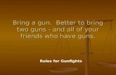 Rules for Gunfights Bring a gun. Better to bring two guns - and all of your friends who have guns.