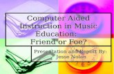 Computer Aided Instruction in Music Education: Friend or Foe? Presentation and Report By: Jesse Nolan.