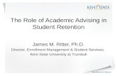 The Role of Academic Advising in Student Retention James M. Ritter, Ph.D. Director, Enrollment Management & Student Services, Kent State University at.