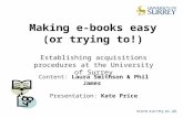 Making e-books easy (or trying to!) Establishing acquisitions procedures at the University of Surrey Content: Laura Smithson & Phil James Presentation: