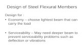 Design of Steel Flexural Members Design for : Economy – choose lightest beam that can carry the load Serviceability – May need deeper beam to prevent serviceability.