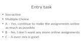 Entry task Socractive Multiple Choice A – Yes, continue to make the assignments online as much as possible B – No, I don’t want any more online assignments.