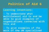 Politics of Aid 6 Learning Intentions: - To understand what multilateral aid is and be able to give examples of organisations connected with this aid -