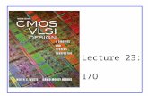 Lecture 23: I/O. CMOS VLSI DesignCMOS VLSI Design 4th Ed. 23: I/O2 Outline  Basic I/O Pads  I/O Channels –Transmission Lines –Noise and Interference.