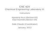 ChE 424 Chemical Engineering Laboratory III January, 2012 Instructors Naveenji Arun (Section 02) Glyn Kennell (Section 04) Dale Claude (Coordinator)