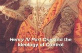 Henry IV Part One and the Ideology of Control. Shakespeare turned Henry into a box-office hero and a romantic lead. The myth became more important than.