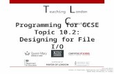 Programming for GCSE Topic 10.2: Designing for File I/O T eaching L ondon C omputing William Marsh School of Electronic Engineering and Computer Science.