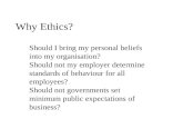 Why Ethics? Should I bring my personal beliefs into my organisation? Should not my employer determine standards of behaviour for all employees? Should.