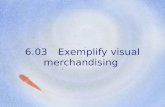 6.03Exemplify visual merchandising. Visual merchandising is… All the physical elements used to present an image of the business to the customer.