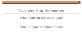 Teachers You Remember Who made an impact on you? Why do you remember them?