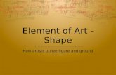Element of Art - Shape How artists utilize figure and ground.