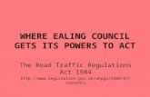 WHERE EALING COUNCIL GETS ITS POWERS TO ACT The Road Traffic Regulations Act 1984 .