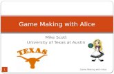 Mike Scott University of Texas at Austin Game Making with Alice 1.