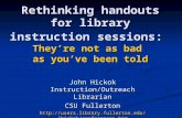 Rethinking handouts for library instruction sessions: They’re not as bad as you’ve been told John Hickok Instruction/Outreach Librarian CSU Fullerton .