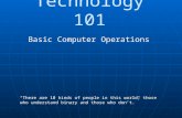 Technology 101 Basic Computer Operations “There are 10 kinds of people in this world, those who understand binary and those who don’t.”