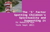 The ‘S’ Factor Spotting Children’s Spirituality and Supporting it Dr Rebecca Nye York Sept 2011.