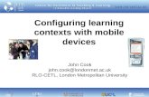 Configuring learning contexts with mobile devices John Cook john.cook@londonmet.ac.uk RLO-CETL, London Metropolitan University.