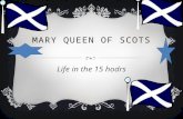 MARY QUEEN OF SCOTS Life in the 15 hodrs. MARY LIFE  WHEN MARY WAS BORN HER DAD WAS DINING IT MIGHT THAT SHE WOULD BE COME QUEEN OF SCOTLAND BUT HER.