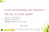 A new relationship with business – the key to local growth Martin Cresswell Chief Executive iMPOWER Consulting Ltd May 2013 The contents of this document.
