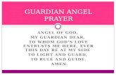 ANGEL OF GOD, MY GUARDIAN DEAR, TO WHOM GOD’S LOVE ENTRUSTS ME HERE, EVER THIS DAY BE AT MY SIDE TO LIGHT AND GUARD, TO RULE AND GUIDE. AMEN. GUARDIAN.