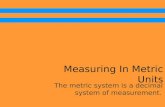 Measuring In Metric Units The metric system is a decimal system of measurement.