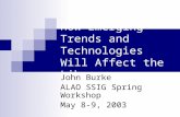 How Emerging Trends and Technologies Will Affect the Library John Burke ALAO SSIG Spring Workshop May 8-9, 2003.