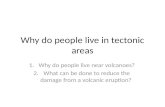 Why do people live in tectonic areas 1.Why do people live near volcanoes? 2.What can be done to reduce the damage from a volcanic eruption?