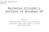 Nicholas Elliott’s version of Windows XP Start! Please note clicking randomly anywhere does NOT work in this presentation. Copyright 2010 Nicholas Elliott.