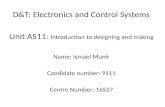 D&T: Electronics and Control Systems Unit A511: Introduction to designing and making Name: Ismael Munir Candidate number: 9111 Centre Number: 16527.